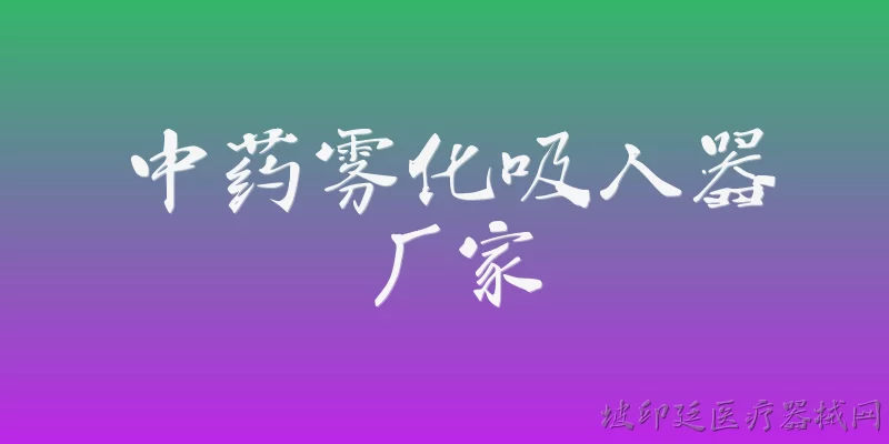 中药雾化吸入器厂家:2026年中药雾化吸入器厂家哪家技术领先？ - 2026最新厂家问答知识盘点大全