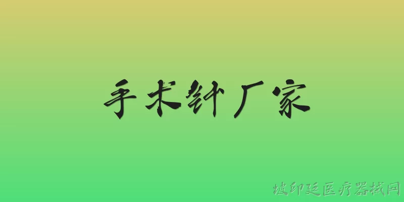 手术针厂家:手术针厂家如何确保产品质量符合国家标准？ - 2026最新厂家问答知识盘点大全