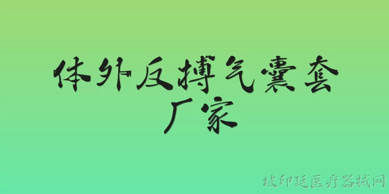 体外反搏气囊套厂家:体外反搏气囊套的主要生产厂家有哪些？ - 2026最新厂家问答知识盘点大全