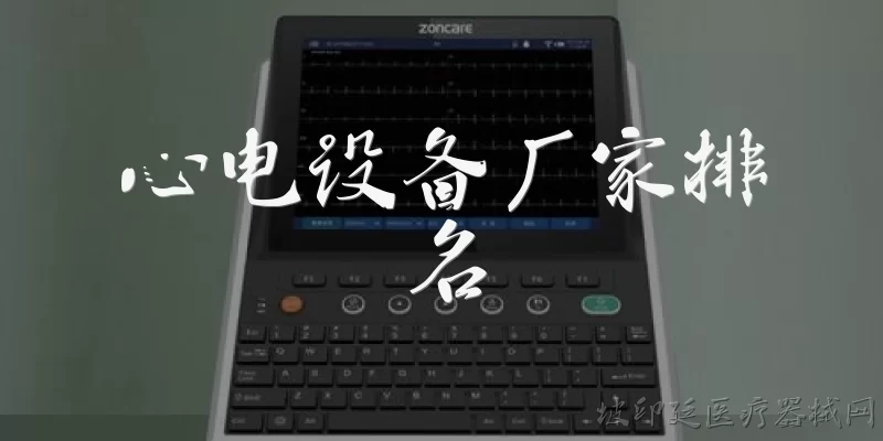 心电设备厂家排名:心电设备厂家排名前几名的有哪些？