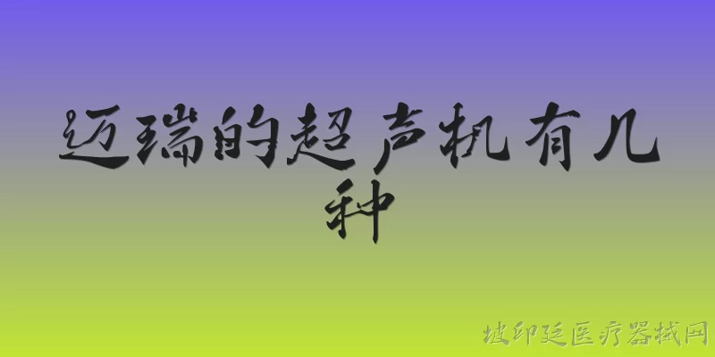 迈瑞的超声机有几种:迈瑞医疗的超声机产品线在2026年主要分为哪几种类型？ - 2026最新超声问答知识盘点大全