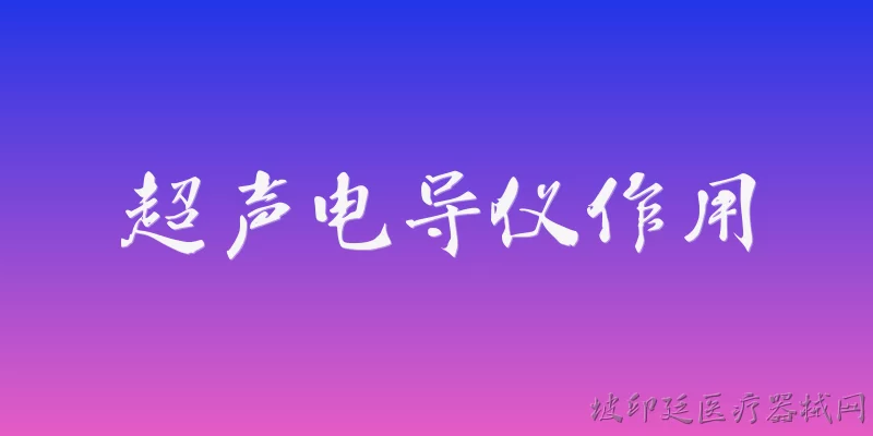 超声电导仪作用:2026年超声电导仪的主要作用是什么？ - 2026最新超声问答知识盘点大全