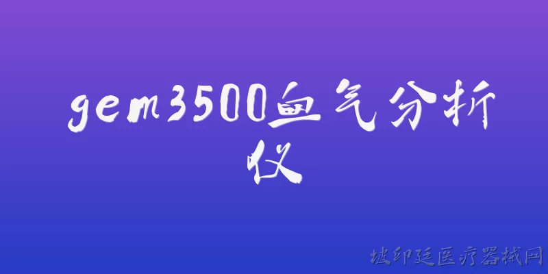 gem3500血气分析仪:GEM3500血气分析仪的主要用途是什么？ - 2026最新分析仪问答知识盘点大全
