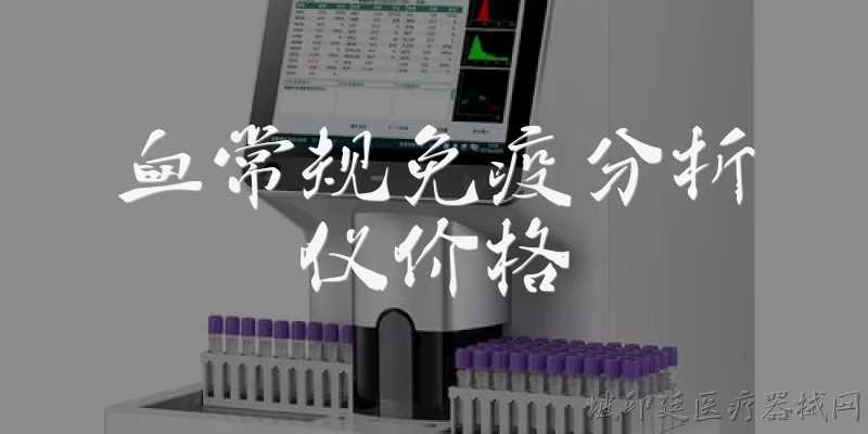 血常规免疫分析仪价格:血常规免疫分析仪的价格一般是多少？ - 2026最新分析仪问答知识盘点大全