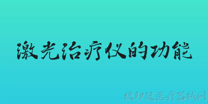 激光治疗仪的功能:激光治疗仪的主要功能有哪些？ - 2026最新功能问答知识盘点大全
