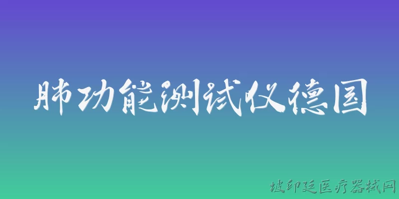 肺功能测试仪德国:德国肺功能测试仪的常见品牌有哪些？ - 2026最新功能问答知识盘点大全