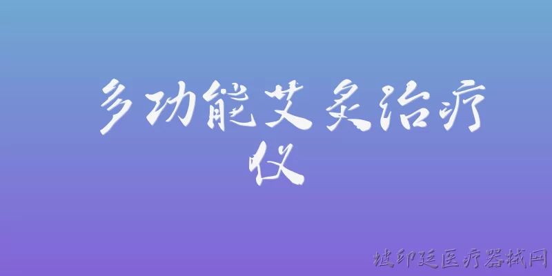 多功能艾炙治疗仪:多功能艾灸治疗仪是什么？ - 2026最新功能问答知识盘点大全