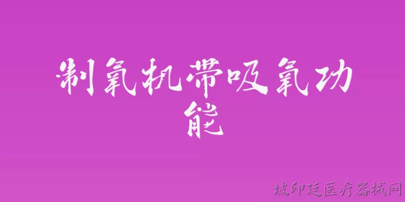制氧机带吸氧功能:制氧机带吸氧功能是什么意思？ - 2026最新功能问答知识盘点大全