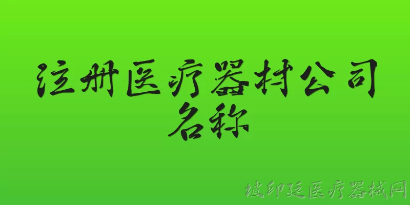 注册医疗器材公司名称:注册医疗器材公司时，公司名称有哪些命名规范？ - 2026最新公司问答知识盘点大全