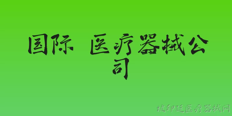 国际 医疗器械公司:国际医疗器械公司的主要发展趋势是什么？ - 2026最新公司问答知识盘点大全