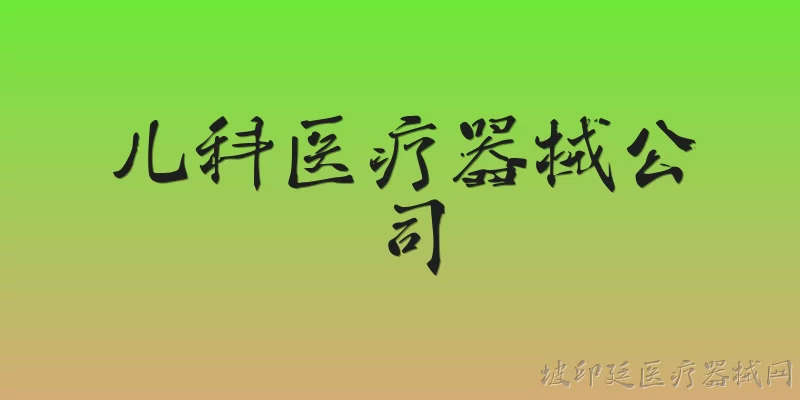 儿科医疗器械公司:2026年儿科医疗器械公司面临哪些新的监管政策？ - 2026最新公司问答知识盘点大全