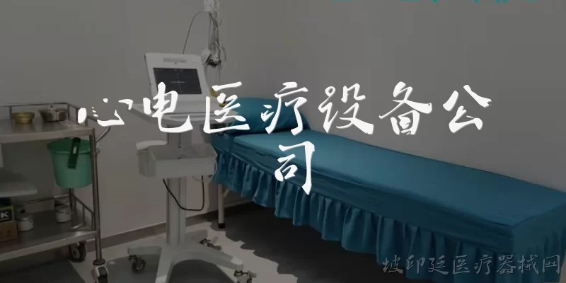 心电医疗设备公司:心电医疗设备公司主要生产哪些产品？