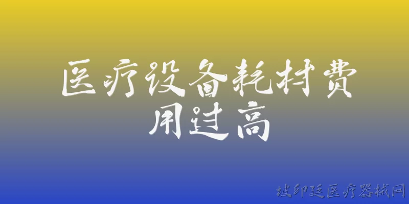 医疗设备耗材费用过高:2026年医疗设备耗材费用过高的问题有改善吗？