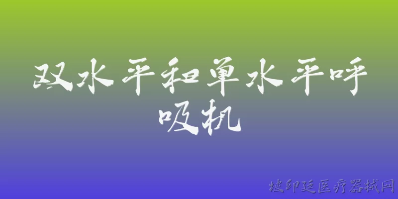 双水平和单水平呼吸机:双水平呼吸机和单水平呼吸机在治疗原理上有什么核心区别？ - 2026最新呼吸机问答知识盘点大全