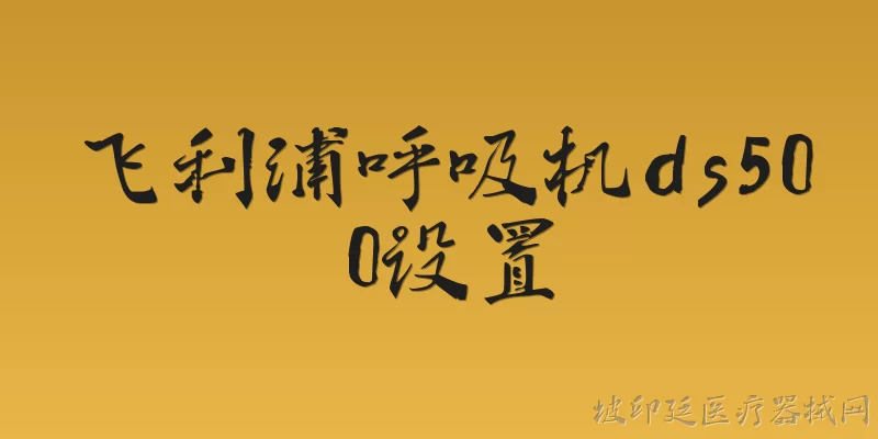 飞利浦呼吸机ds500设置:飞利浦呼吸机DS500如何设置基本参数？ - 2026最新呼吸机问答知识盘点大全