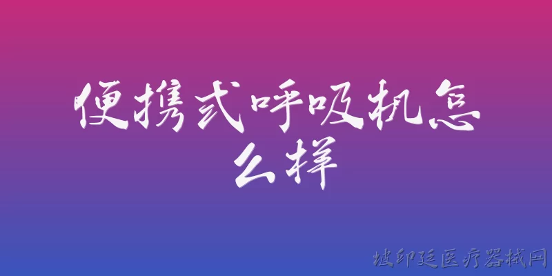 便携式呼吸机怎么样:便携式呼吸机的主要用途和适用人群是什么？ - 2026最新呼吸机问答知识盘点大全