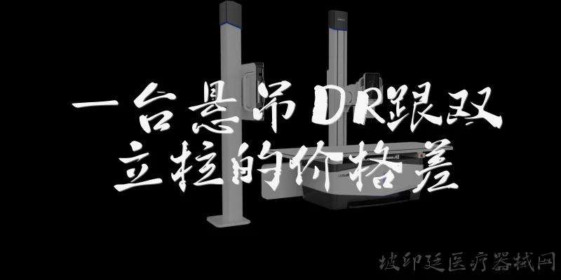 一台悬吊DR跟双立柱的价格差:一台悬吊DR跟双立柱DR的价格差大概是多少？