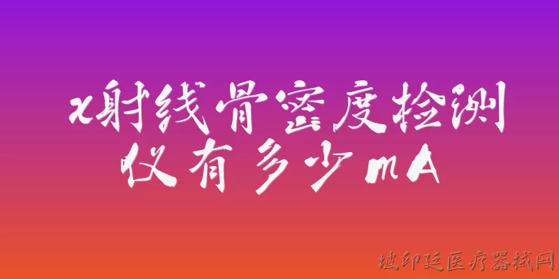 x射线骨密度检测仪有多少mA:X射线骨密度检测仪的电流一般是多大？ - 2026最新检测问答知识盘点大全