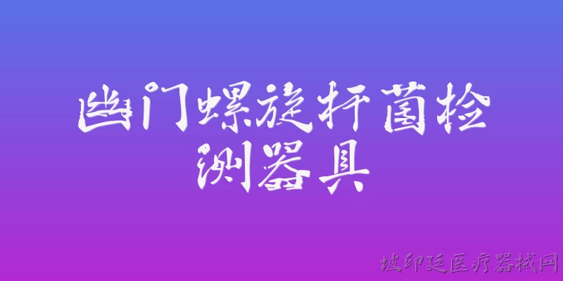 幽门螺旋杆菌检测器具:幽门螺旋杆菌检测器具主要有哪些类型？ - 2026最新检测问答知识盘点大全