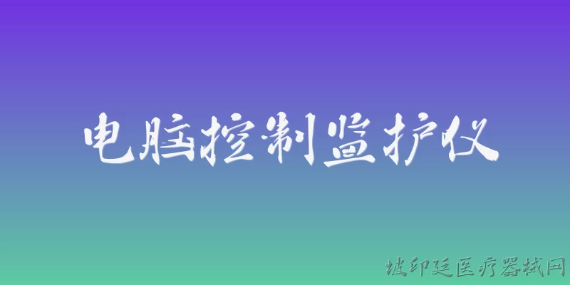 电脑控制监护仪:2026年电脑控制监护仪在临床中的主要功能和技术特点有哪些？ - 2026最新监护仪问答知识盘点大全