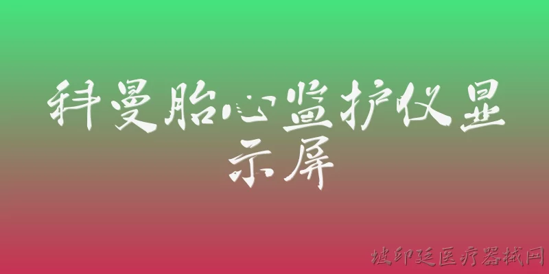 科曼胎心监护仪显示屏:科曼胎心监护仪显示屏是什么类型的？ - 2026最新监护仪问答知识盘点大全