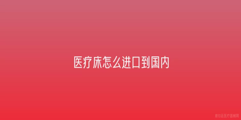 医疗床怎么进口到国内