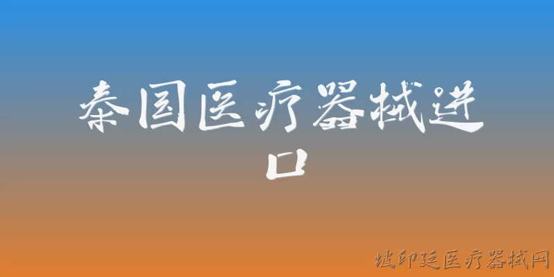 泰国医疗器械进口:2026年泰国医疗器械进口的整体规模和主要来源国有哪些？ - 2026最新进口问答知识盘点大全