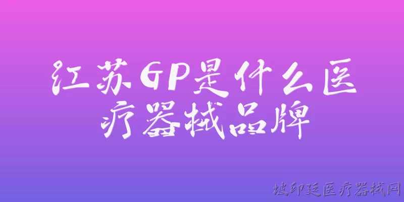 江苏GP是什么医疗器械品牌:江苏GP是什么医疗器械品牌？ - 2026最新品牌问答知识盘点大全