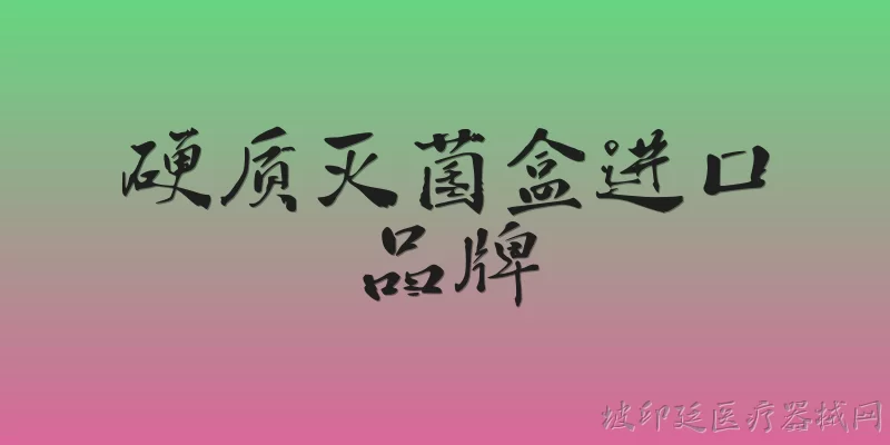 硬质灭菌盒进口品牌:硬质灭菌盒进口品牌有哪些？ - 2026最新品牌问答知识盘点大全
