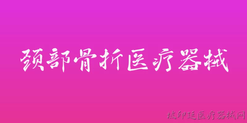 颈部骨折医疗器械:颈部骨折常用的医疗器械有哪些？ - 2026最新器械问答知识盘点大全