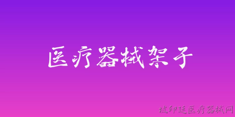 医疗器械架子:医疗器械架子的定义和主要分类有哪些？ - 2026最新器械问答知识盘点大全