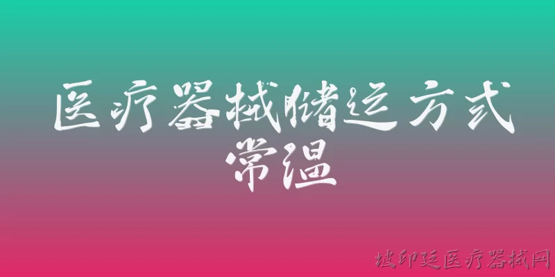 医疗器械储运方式常温:医疗器械常温储运的具体温度范围是什么？ - 2026最新器械问答知识盘点大全