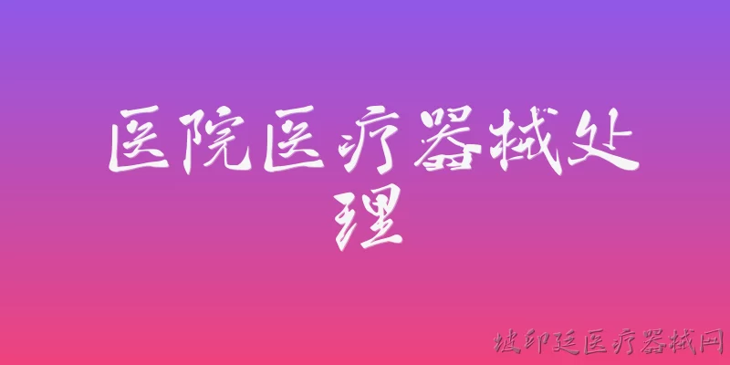 医院医疗器械处理:2026年医院医疗器械处理的政策要求有哪些新变化？ - 2026最新器械问答知识盘点大全