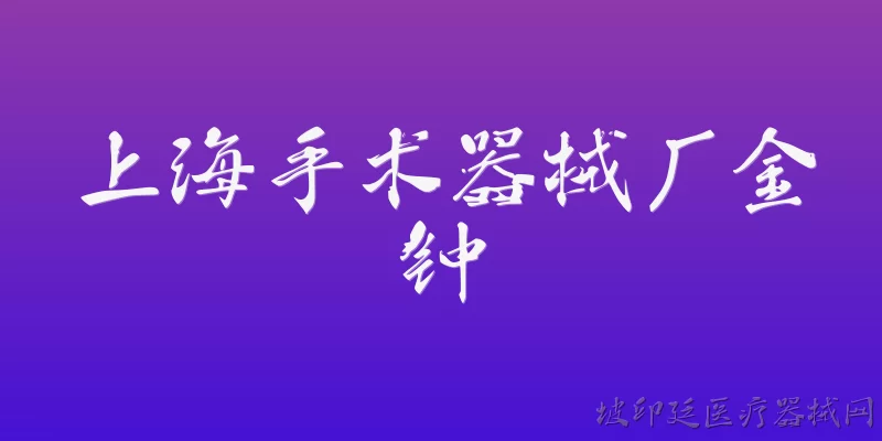 上海手术器械厂金钟:上海手术器械厂金钟在2026年有哪些全新的手术器械产品系列？ - 2026最新上海问答知识盘点大全