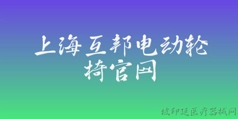 上海互邦电动轮椅官网:上海互邦电动轮椅官网在2026年有哪些新的产品升级？ - 2026最新上海问答知识盘点大全