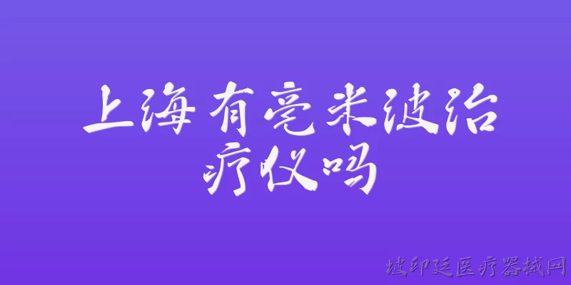 上海有亳米波治疗仪吗:上海有毫米波治疗仪吗？ - 2026最新上海问答知识盘点大全
