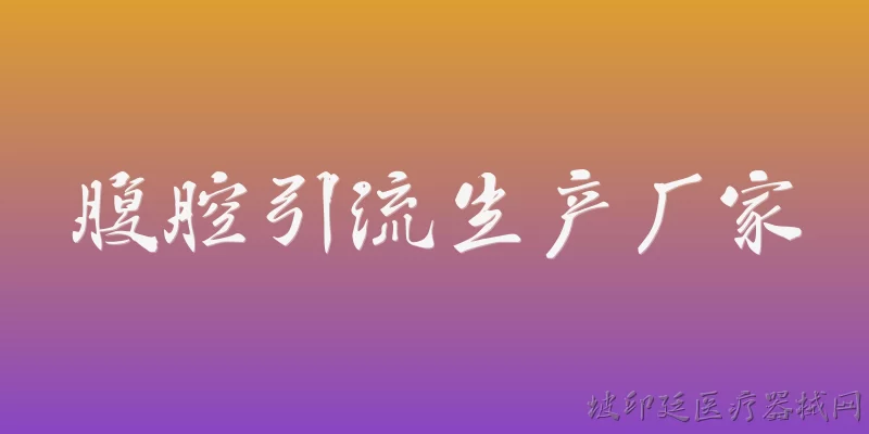 腹腔引流生产厂家:腹腔引流管的主要生产厂家有哪些？ - 2026最新生产问答知识盘点大全