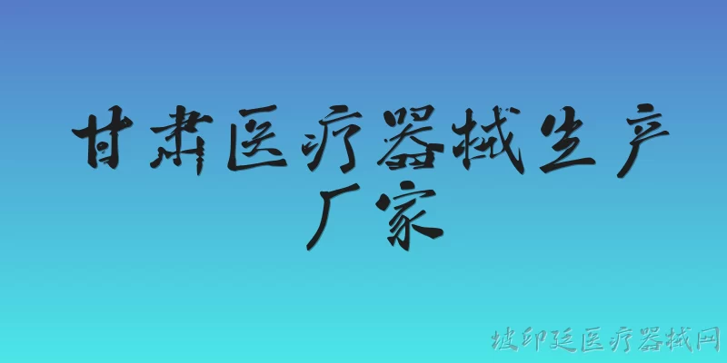 甘肃医疗器械生产厂家:甘肃医疗器械生产厂家在2026年的整体发展情况如何？ - 2026最新生产问答知识盘点大全