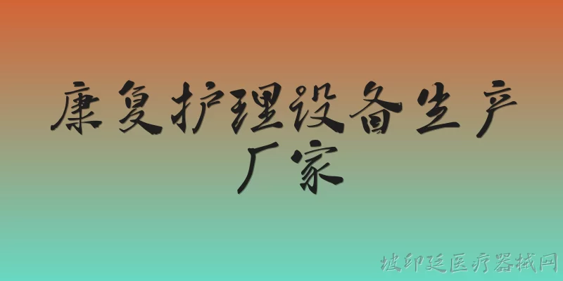 康复护理设备生产厂家:2026年康复护理设备生产厂家的发展趋势和市场规模如何？ - 2026最新生产问答知识盘点大全