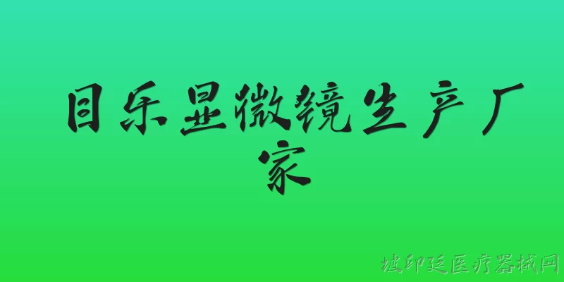 目乐显微镜生产厂家:目乐显微镜的生产厂家是哪家公司？ - 2026最新生产问答知识盘点大全