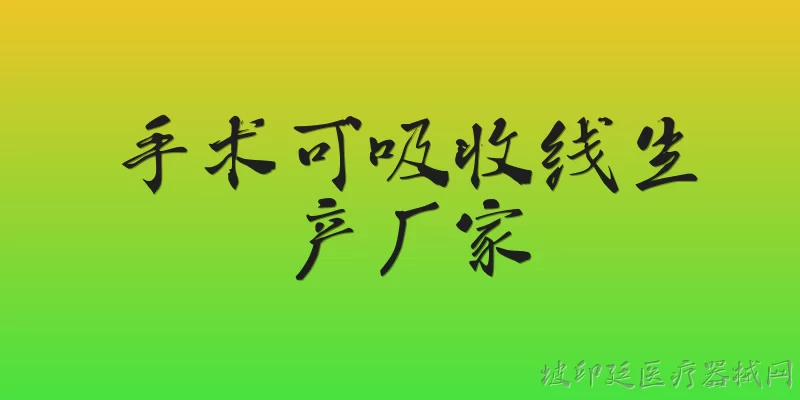 手术可吸收线生产厂家:手术可吸收线的主要生产厂家有哪些？ - 2026最新生产问答知识盘点大全