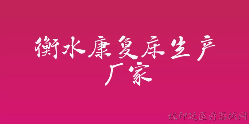 衡水康复床生产厂家:衡水康复床生产厂家主要有哪些？ - 2026最新生产问答知识盘点大全