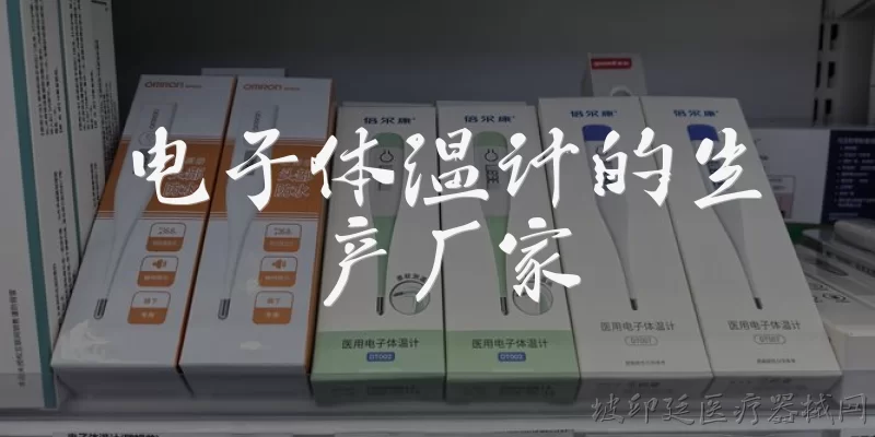 电子体温计的生产厂家:电子体温计的生产厂家有哪些知名品牌？