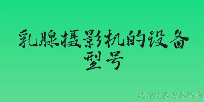 乳腺摄影机的设备型号:2026年主流乳腺摄影机有哪些值得关注的设备型号？