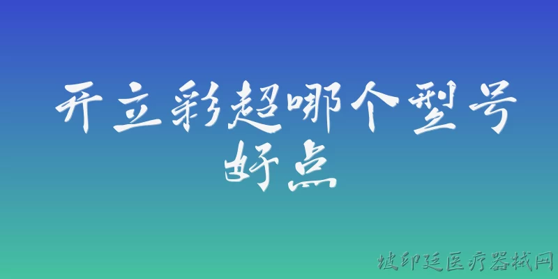 开立彩超哪个型号好点:2026年开立彩超哪个型号好点？