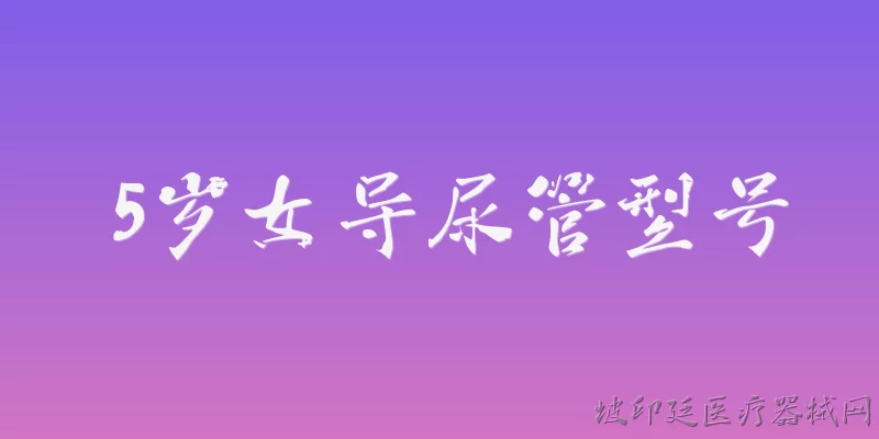 5岁女导尿管型号:5岁女童导尿管应该选择什么型号？