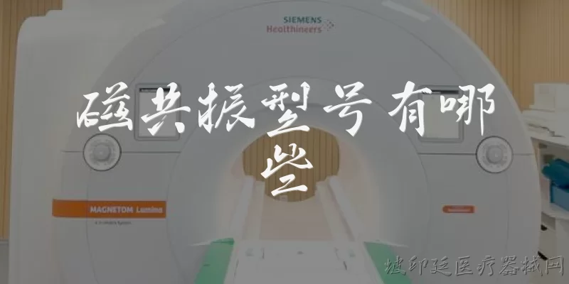 磁共振型号有哪些:磁共振成像系统常见的型号有哪些?