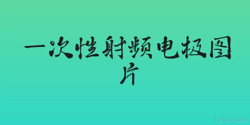 一次性射频电极图片:2026年一次性射频电极图片有哪些新的技术特征？ - 2026最新一次性问答知识盘点大全