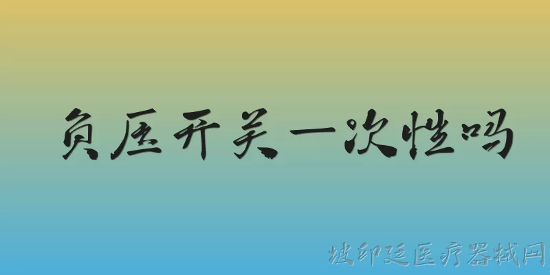 负压开关一次性吗:负压开关是一次性的吗？ - 2026最新一次性问答知识盘点大全