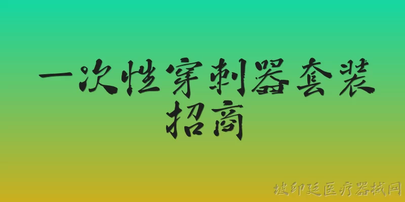 一次性穿刺器套装招商:2026年一次性穿刺器套装招商有哪些新趋势？ - 2026最新一次性问答知识盘点大全